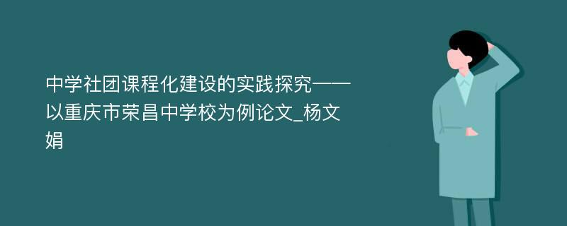 中学社团课程化建设的实践探究——以重庆市荣昌中学校为例论文_杨文娟