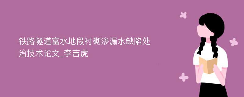 铁路隧道富水地段衬砌渗漏水缺陷处治技术论文_李吉虎