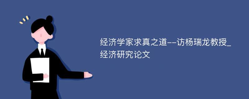 经济学家求真之道--访杨瑞龙教授_经济研究论文