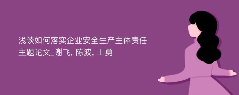 浅谈如何落实企业安全生产主体责任主题论文_谢飞, 陈波, 王勇