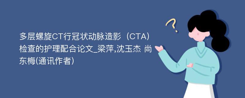 多层螺旋CT行冠状动脉造影（CTA）检查的护理配合论文_梁萍,沈玉杰 尚东梅(通讯作者)