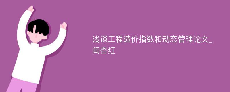 浅谈工程造价指数和动态管理论文_闻杏红