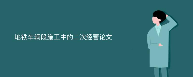 地铁车辆段施工中的二次经营论文