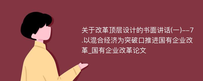 关于改革顶层设计的书面讲话(一)--7.以混合经济为突破口推进国有企业改革_国有企业改革论文