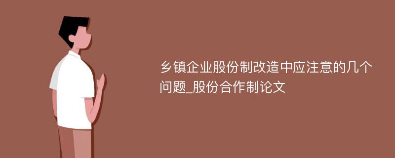 乡镇企业股份制改造中应注意的几个问题_股份合作制论文