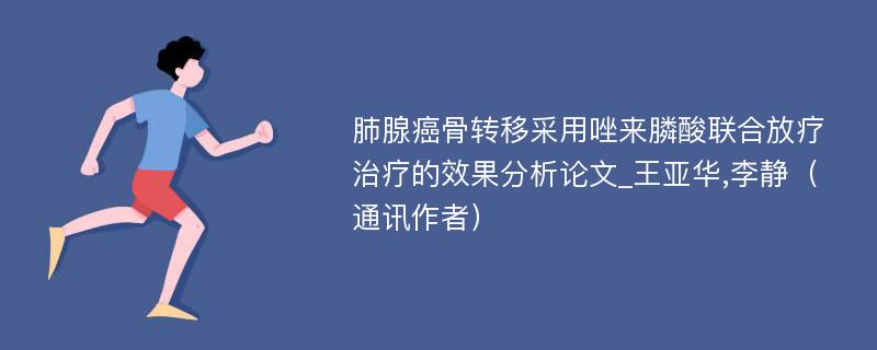 肺腺癌骨转移采用唑来膦酸联合放疗治疗的效果分析论文_王亚华,李静（通讯作者）