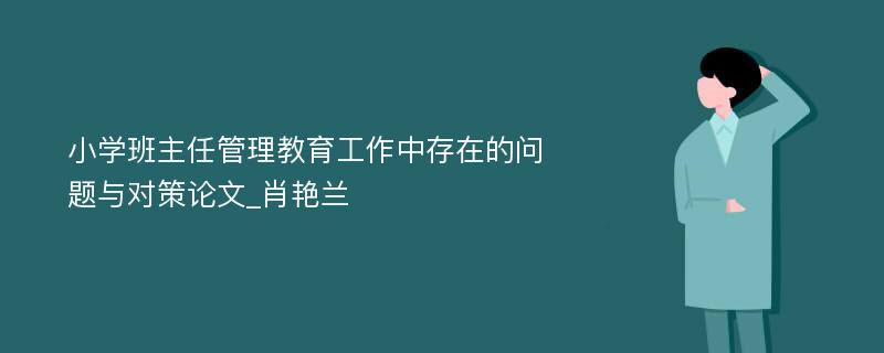 小学班主任管理教育工作中存在的问题与对策论文_肖艳兰