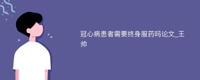 冠心病患者需要终身服药吗论文_王帅