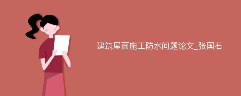 建筑屋面施工防水问题论文_张国石