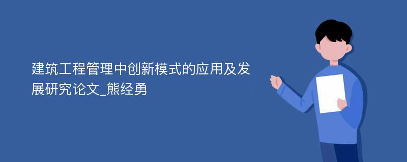 建筑工程管理中创新模式的应用及发展研究论文_熊经勇