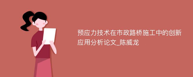 预应力技术在市政路桥施工中的创新应用分析论文_陈威龙