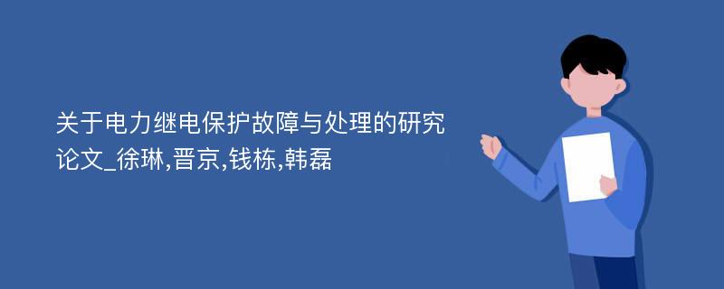 关于电力继电保护故障与处理的研究论文_徐琳,晋京,钱栋,韩磊