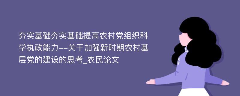 夯实基础夯实基础提高农村党组织科学执政能力--关于加强新时期农村基层党的建设的思考_农民论文