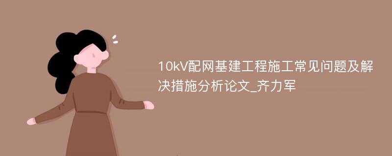 10kV配网基建工程施工常见问题及解决措施分析论文_齐力军