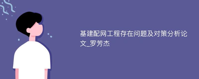 基建配网工程存在问题及对策分析论文_罗芳杰