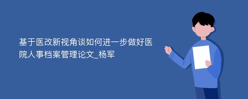 基于医改新视角谈如何进一步做好医院人事档案管理论文_杨军