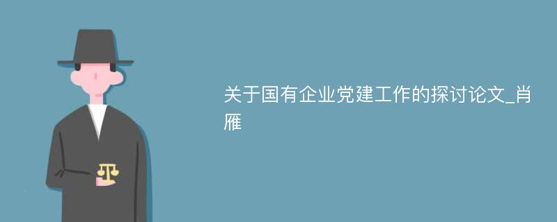 关于国有企业党建工作的探讨论文_肖雁