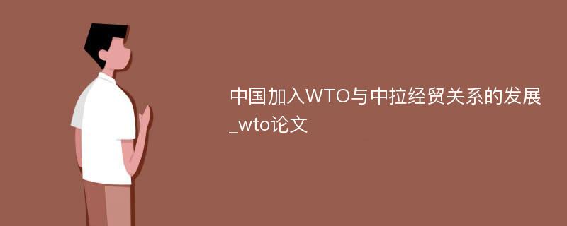 中国加入WTO与中拉经贸关系的发展_wto论文