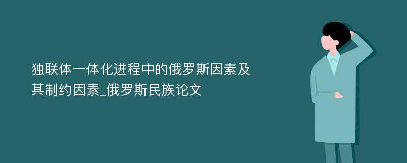 独联体一体化进程中的俄罗斯因素及其制约因素_俄罗斯民族论文