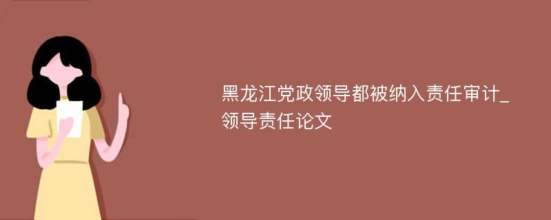 黑龙江党政领导都被纳入责任审计_领导责任论文