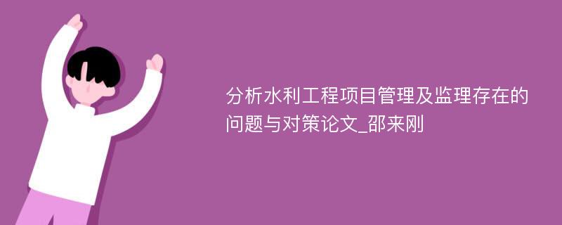 分析水利工程项目管理及监理存在的问题与对策论文_邵来刚