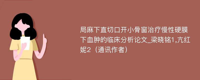 局麻下直切口开小骨窗治疗慢性硬膜下血肿的临床分析论文_梁晓铭1,亢红妮2（通讯作者）