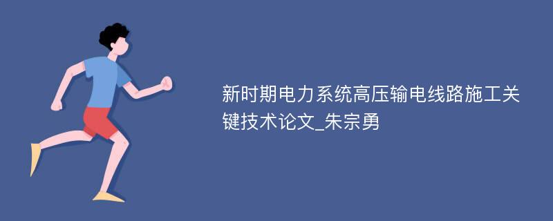 新时期电力系统高压输电线路施工关键技术论文_朱宗勇