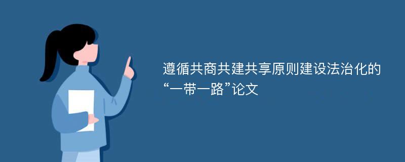 遵循共商共建共享原则建设法治化的“一带一路”论文