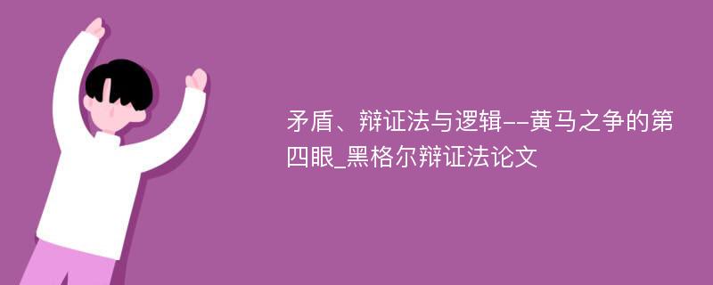 矛盾、辩证法与逻辑--黄马之争的第四眼_黑格尔辩证法论文