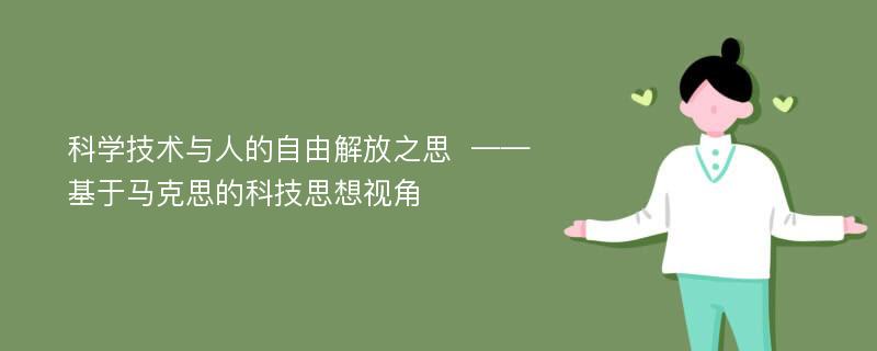 科学技术与人的自由解放之思  ——基于马克思的科技思想视角