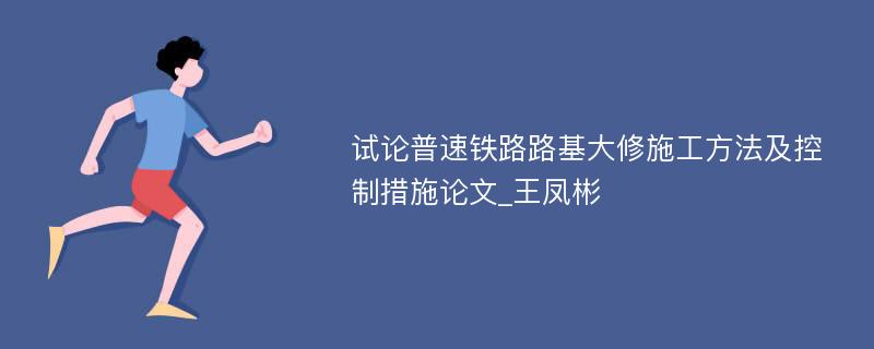 试论普速铁路路基大修施工方法及控制措施论文_王凤彬