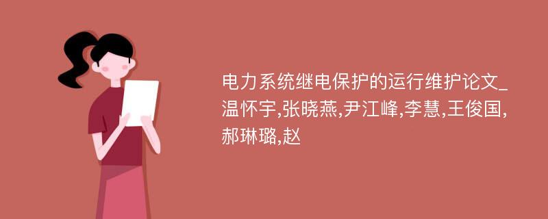 电力系统继电保护的运行维护论文_温怀宇,张晓燕,尹江峰,李慧,王俊国,郝琳璐,赵