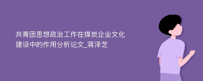 共青团思想政治工作在煤炭企业文化建设中的作用分析论文_蒋泽芝