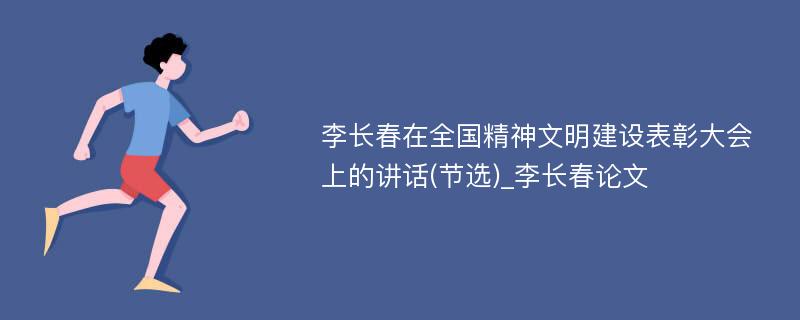 李长春在全国精神文明建设表彰大会上的讲话(节选)_李长春论文