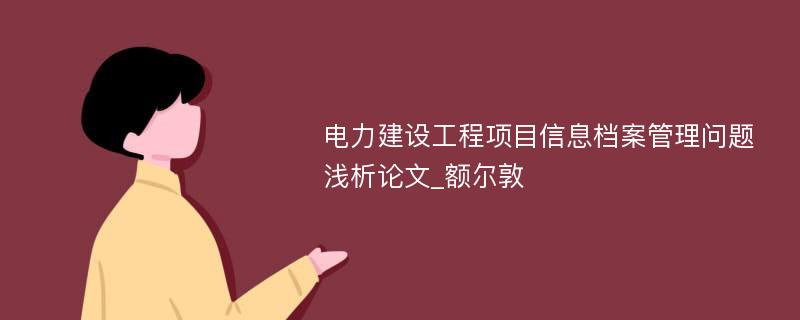 电力建设工程项目信息档案管理问题浅析论文_额尔敦