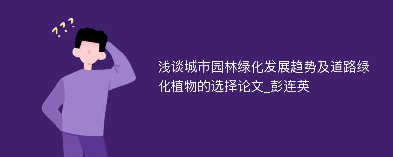 浅谈城市园林绿化发展趋势及道路绿化植物的选择论文_彭连英