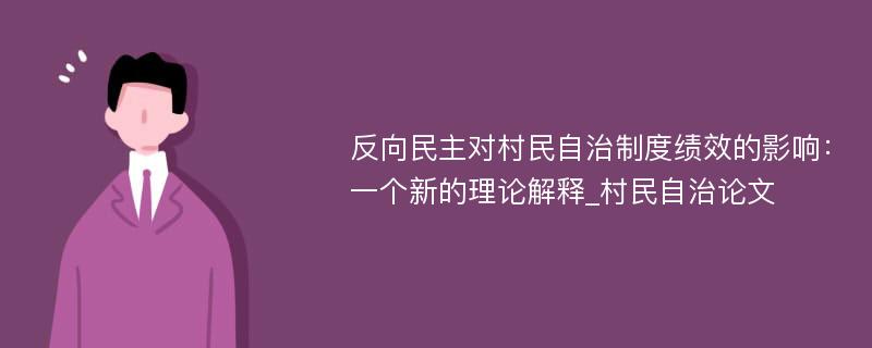 反向民主对村民自治制度绩效的影响：一个新的理论解释_村民自治论文