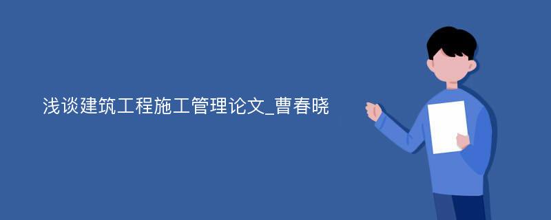 浅谈建筑工程施工管理论文_曹春晓