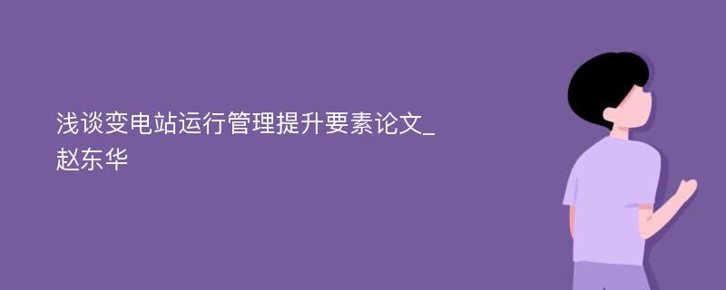 浅谈变电站运行管理提升要素论文_赵东华