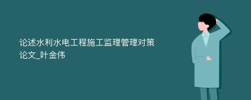 论述水利水电工程施工监理管理对策论文_叶金伟