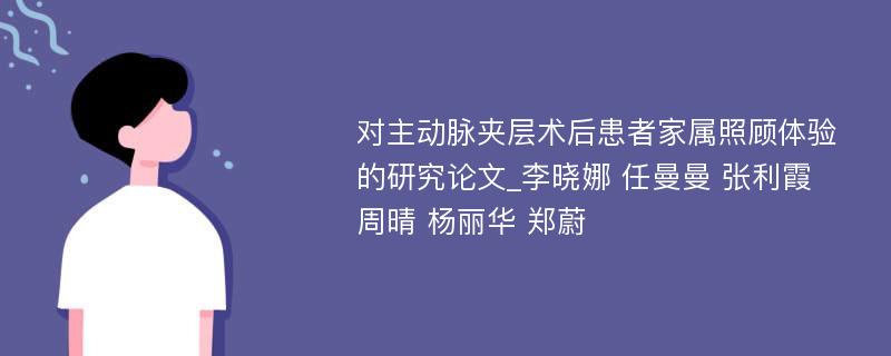 对主动脉夹层术后患者家属照顾体验的研究论文_李晓娜 任曼曼 张利霞 周晴 杨丽华 郑蔚