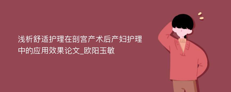 浅析舒适护理在剖宫产术后产妇护理中的应用效果论文_欧阳玉敏