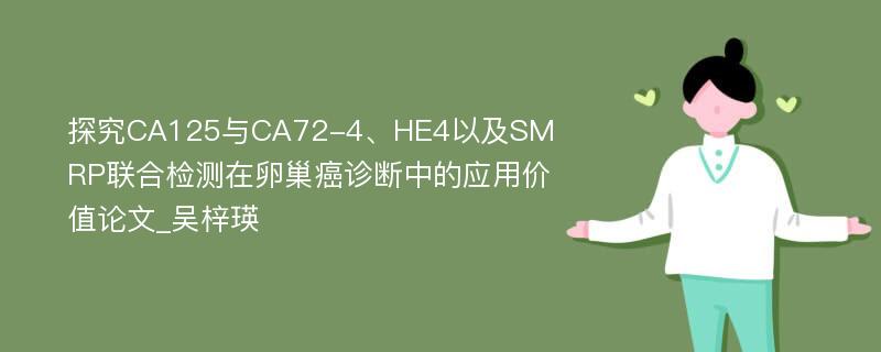 探究CA125与CA72-4、HE4以及SMRP联合检测在卵巢癌诊断中的应用价值论文_吴梓瑛