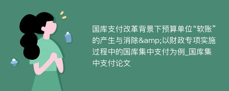 国库支付改革背景下预算单位“软账”的产生与消除&以财政专项实施过程中的国库集中支付为例_国库集中支付论文