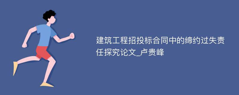 建筑工程招投标合同中的缔约过失责任探究论文_卢贵峰