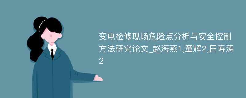 变电检修现场危险点分析与安全控制方法研究论文_赵海燕1,童辉2,田寿涛2