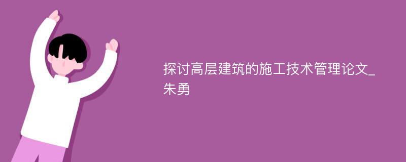 探讨高层建筑的施工技术管理论文_朱勇