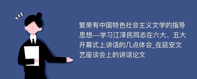 繁荣有中国特色社会主义文学的指导思想--学习江泽民同志在六大、五大开幕式上讲话的几点体会_在延安文艺座谈会上的讲话论文