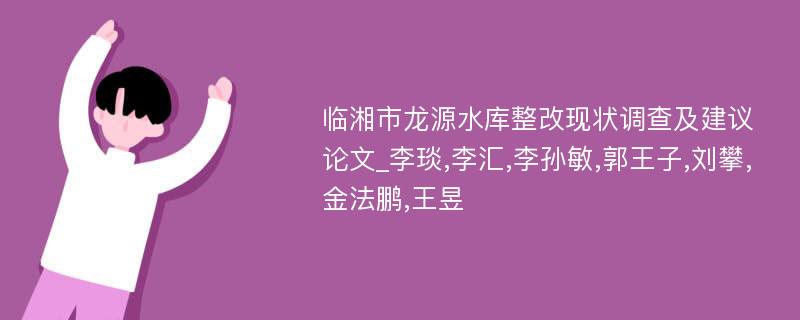 临湘市龙源水库整改现状调查及建议论文_李琰,李汇,李孙敏,郭王子,刘攀,金法鹏,王昱