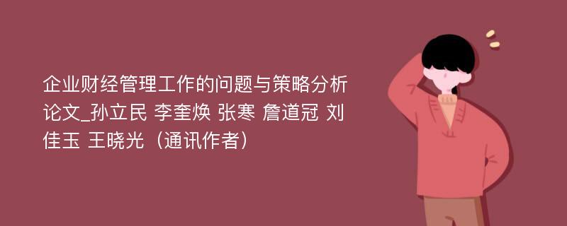 企业财经管理工作的问题与策略分析论文_孙立民 李奎焕 张寒 詹道冠 刘佳玉 王晓光（通讯作者）